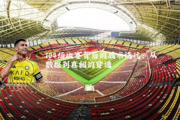 104场比赛背后的战术迭代：从数据到真相的穿透