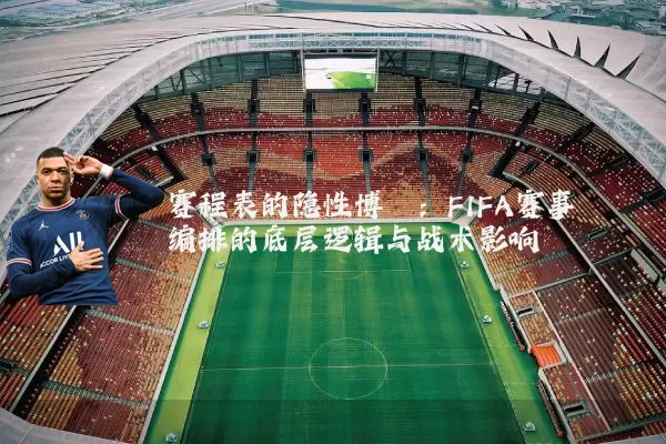 赛程表的隐性博弈：FIFA赛事编排的底层逻辑与战术影响