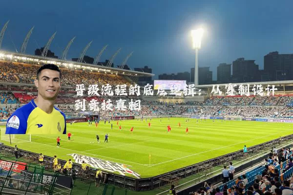 晋级流程的底层逻辑：从赛制设计到竞技真相