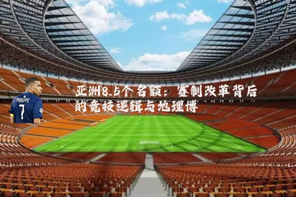 亚洲8.5个名额：赛制改革背后的竞技逻辑与地理博弈