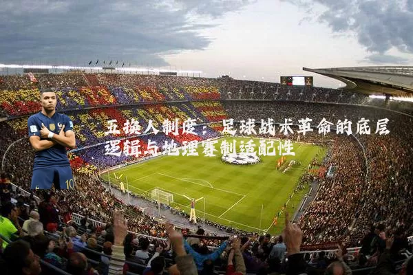 五换人制度：足球战术革命的底层逻辑与地理赛制适配性