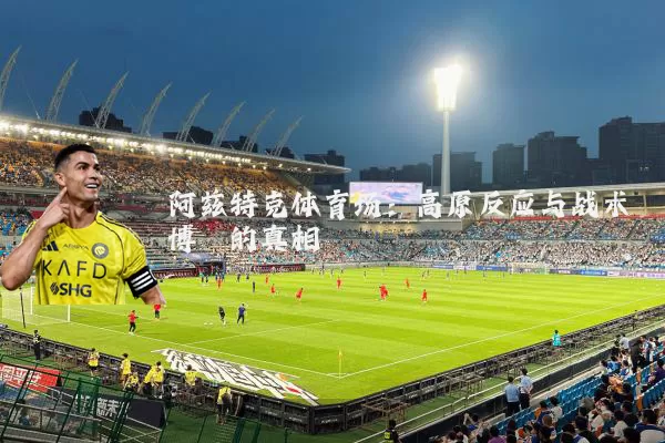阿兹特克体育场:高原反应与战术博弈的真相