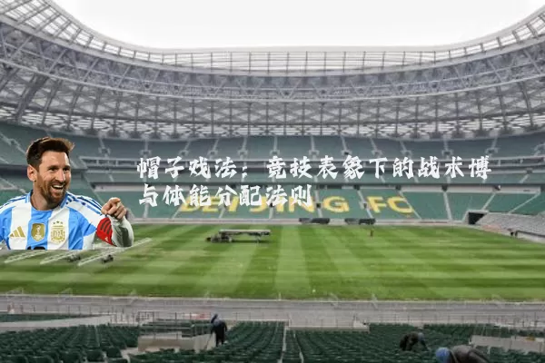 帽子戏法：竞技表象下的战术博弈与体能分配法则